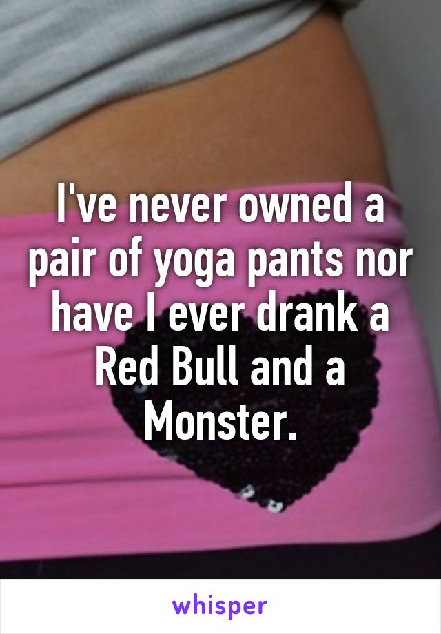 I've never owned a pair of yoga pants nor have I ever drank a Red Bull and a Monster.