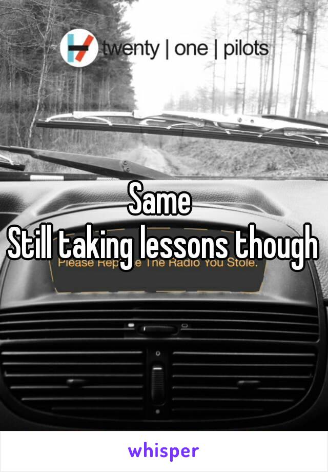 Same 
Still taking lessons though