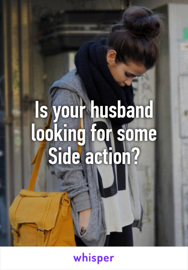 Is your husband looking for some
Side action?