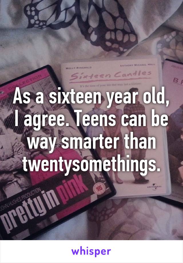As a sixteen year old, I agree. Teens can be way smarter than twentysomethings.