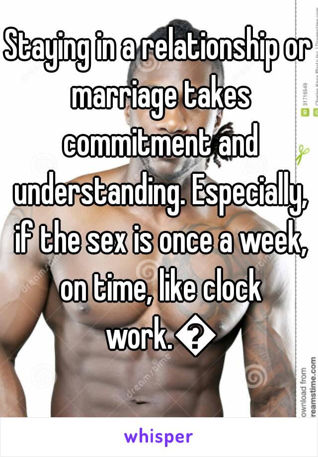 Staying in a relationship or marriage takes commitment and understanding. Especially, if the sex is once a week, on time, like clock work.😳