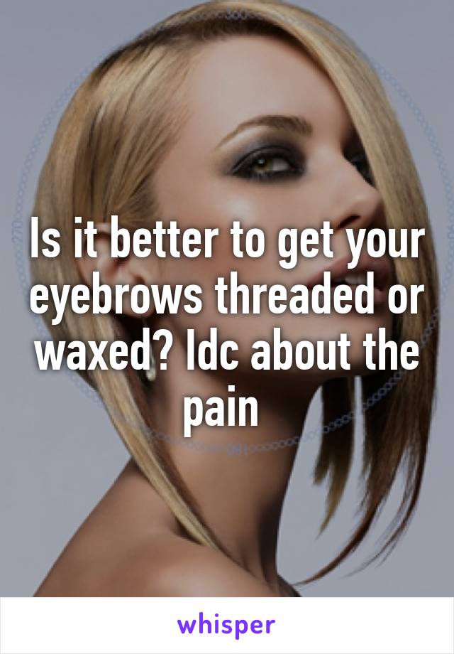 Is it better to get your eyebrows threaded or waxed? Idc about the pain 