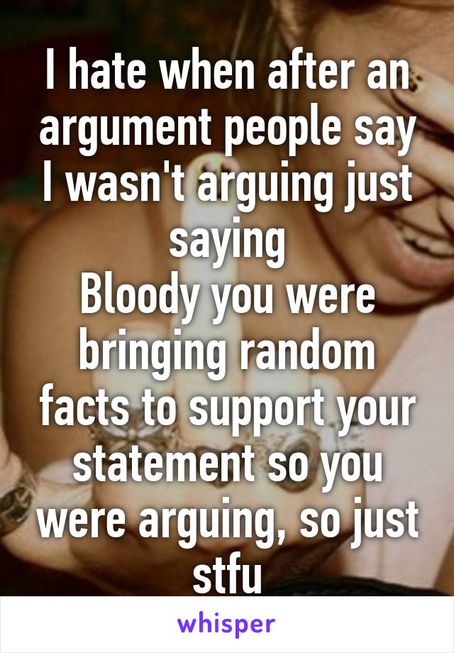 I hate when after an argument people say I wasn't arguing just saying
Bloody you were bringing random facts to support your statement so you were arguing, so just stfu