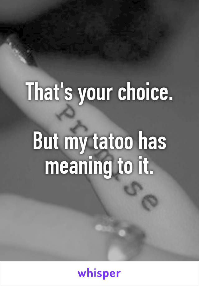 That's your choice.

But my tatoo has meaning to it.
