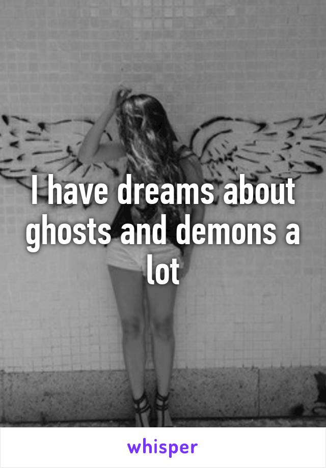 I have dreams about ghosts and demons a lot