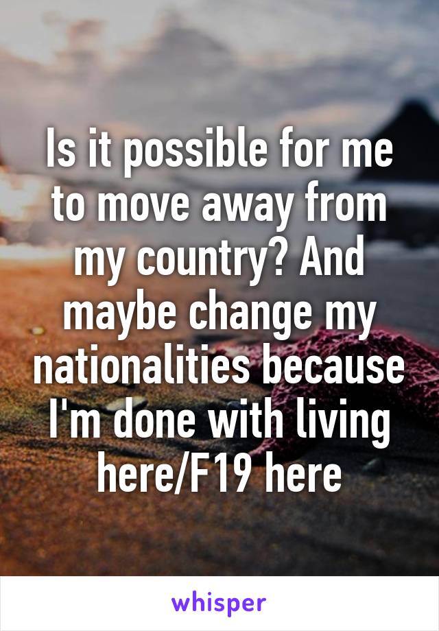 Is it possible for me to move away from my country? And maybe change my nationalities because I'm done with living here/F19 here