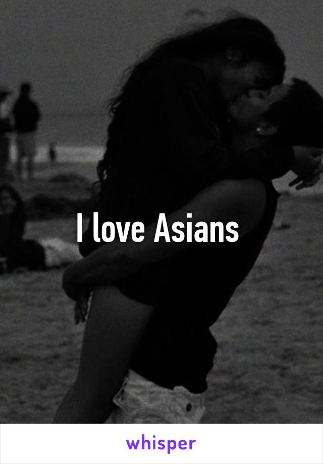 I love Asians 