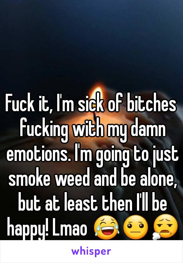Fuck it, I'm sick of bitches fucking with my damn emotions. I'm going to just smoke weed and be alone, but at least then I'll be happy! Lmao 😂😐😧