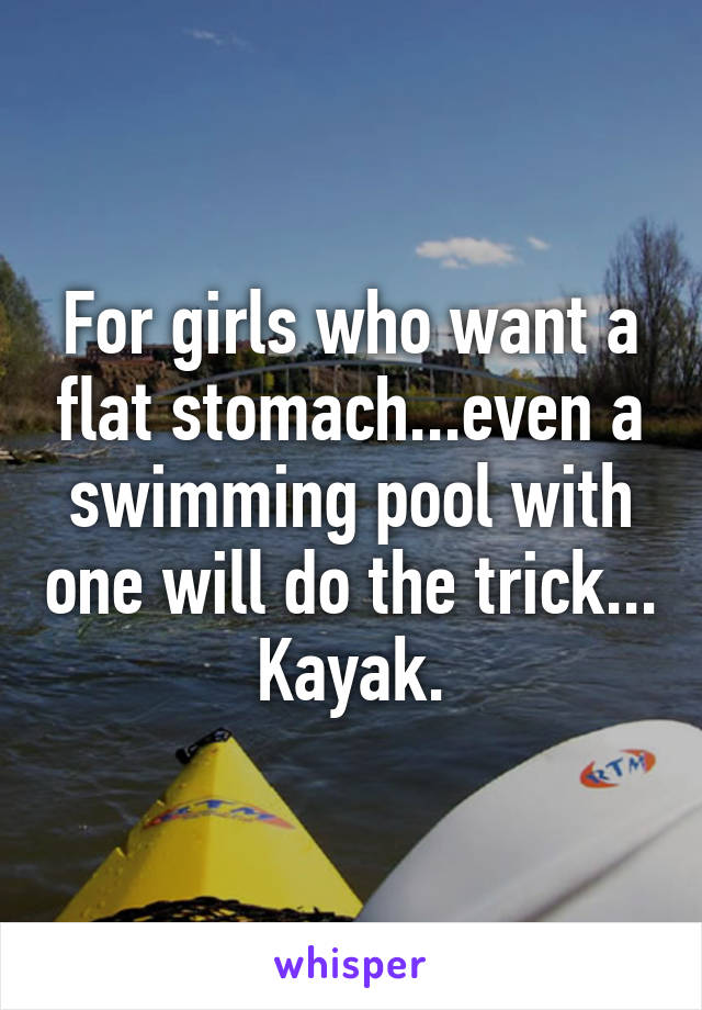 For girls who want a flat stomach...even a swimming pool with one will do the trick...
Kayak.