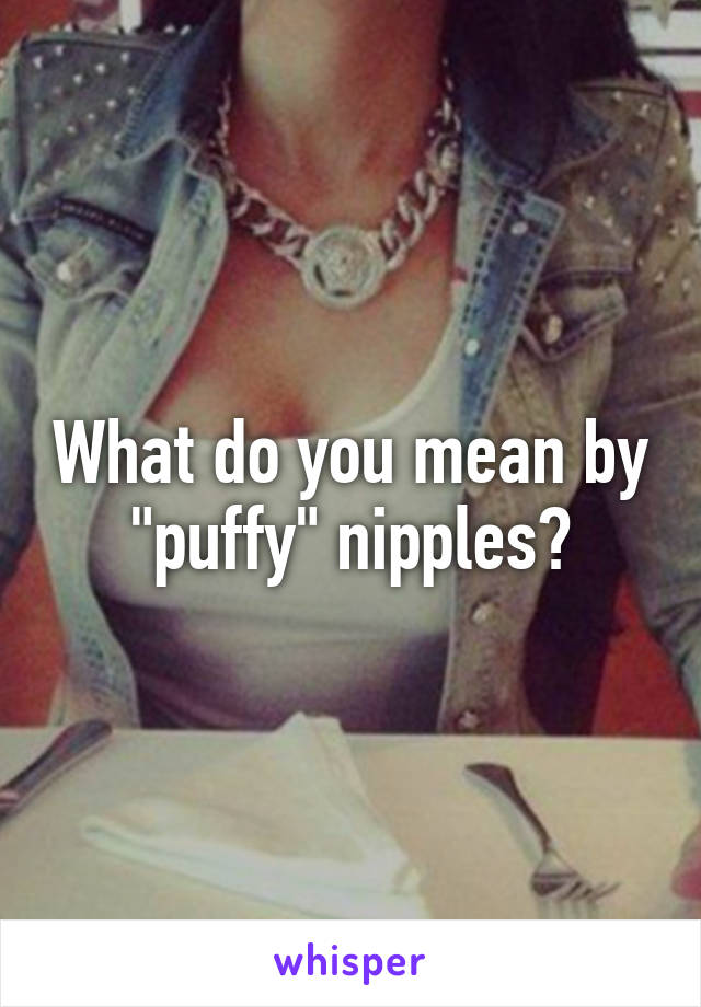 What do you mean by "puffy" nipples?
