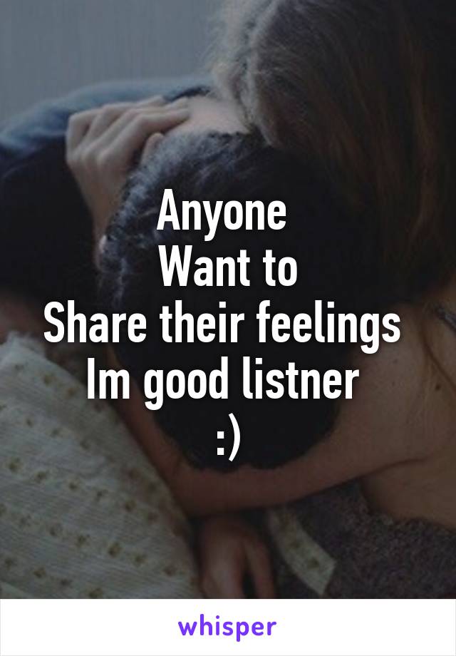 Anyone 
Want to
Share their feelings 
Im good listner 
:)