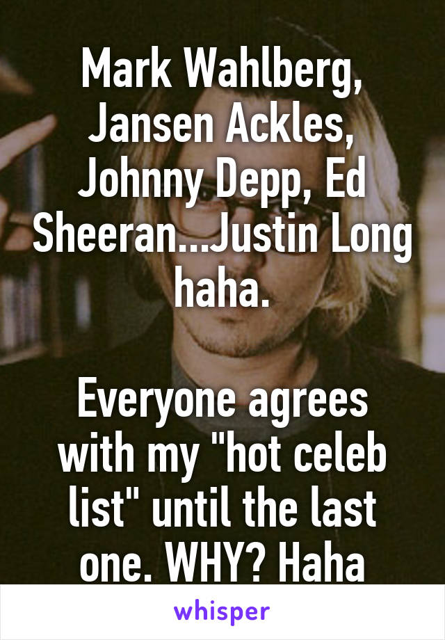Mark Wahlberg, Jansen Ackles, Johnny Depp, Ed Sheeran...Justin Long haha.

Everyone agrees with my "hot celeb list" until the last one. WHY? Haha