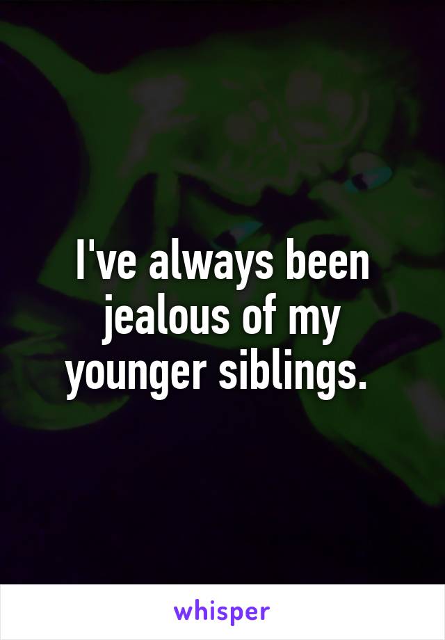 I've always been jealous of my younger siblings. 