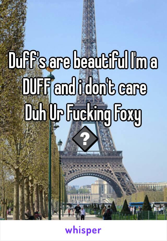 Duff's are beautiful I'm a DUFF and i don't care
Duh Ur Fucking Foxy 😊