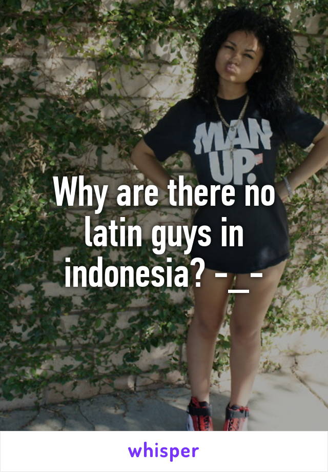 Why are there no latin guys in indonesia? -_-