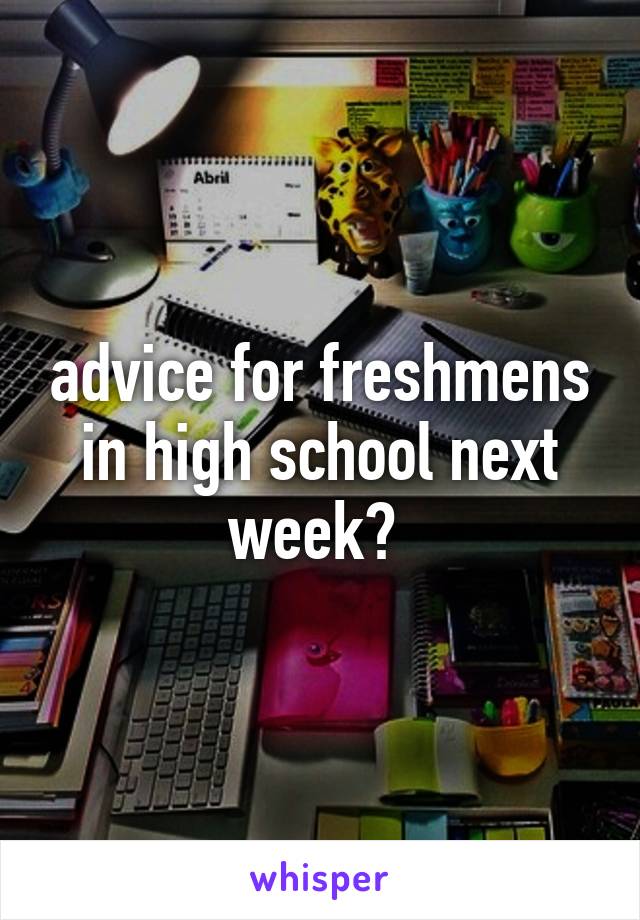advice for freshmens in high school next week? 