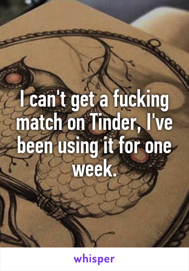 I can't get a fucking match on Tinder, I've been using it for one week.