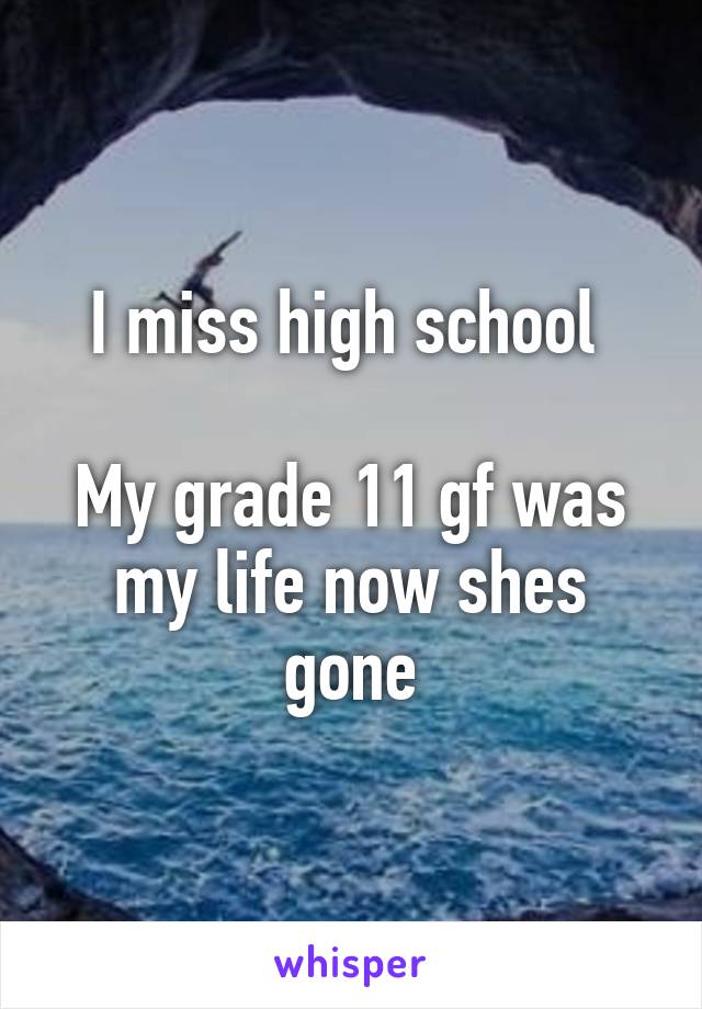 I miss high school 

My grade 11 gf was my life now shes gone