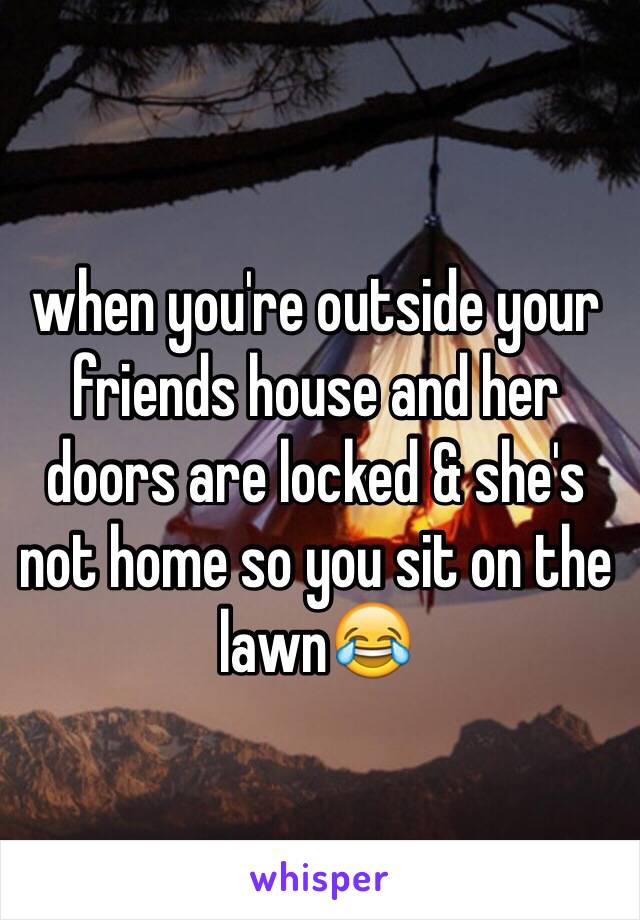 when you're outside your friends house and her doors are locked & she's not home so you sit on the lawn😂