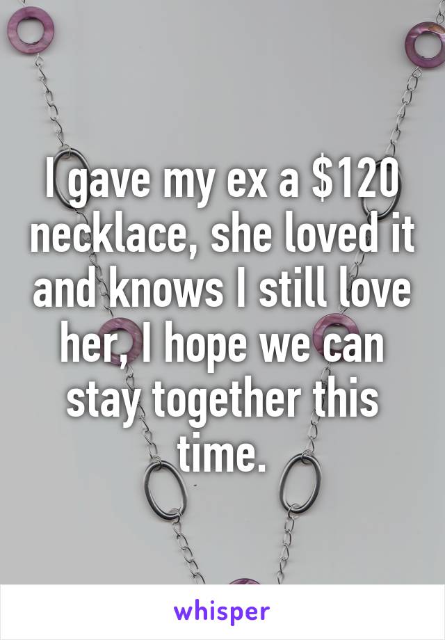 I gave my ex a $120 necklace, she loved it and knows I still love her, I hope we can stay together this time.