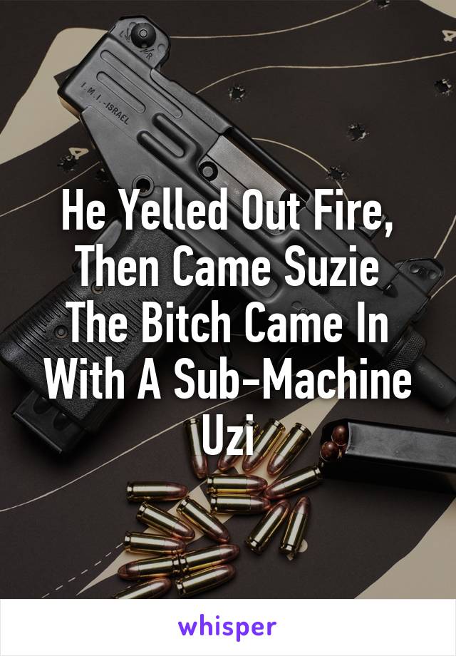 He Yelled Out Fire, Then Came Suzie
The Bitch Came In With A Sub-Machine Uzi