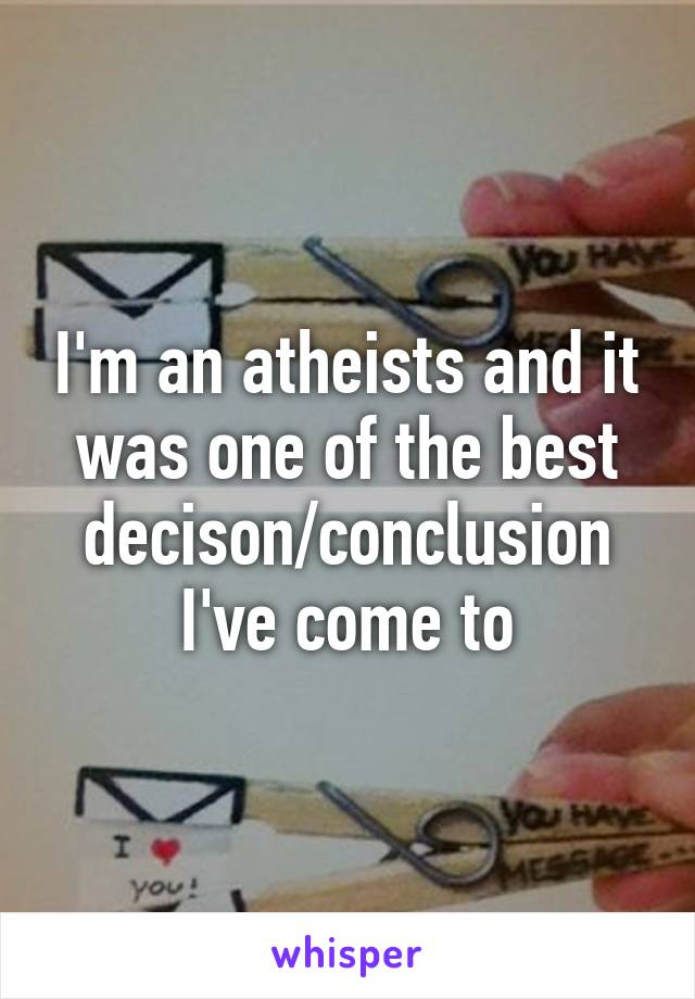 I'm an atheists and it was one of the best decison/conclusion I've come to