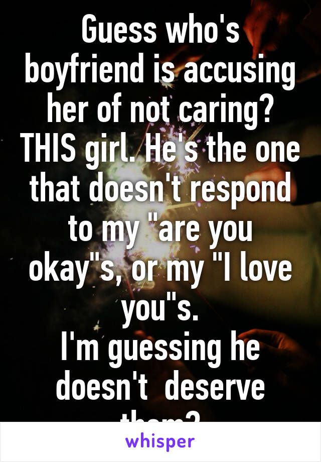 Guess who's boyfriend is accusing her of not caring? THIS girl. He's the one that doesn't respond to my "are you okay"s, or my "I love you"s.
I'm guessing he doesn't  deserve them?