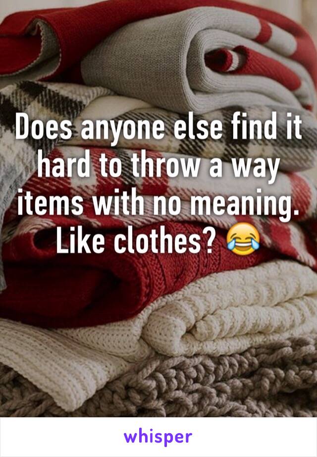Does anyone else find it hard to throw a way items with no meaning. Like clothes? 😂