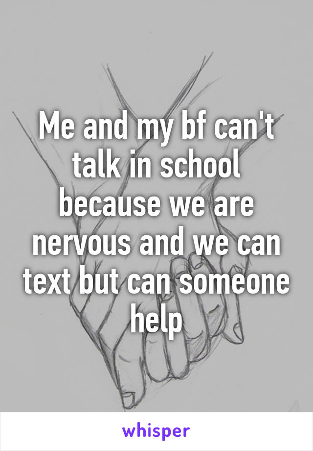 Me and my bf can't talk in school because we are nervous and we can text but can someone help
