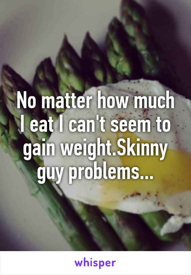 No matter how much I eat I can't seem to gain weight.Skinny guy problems...