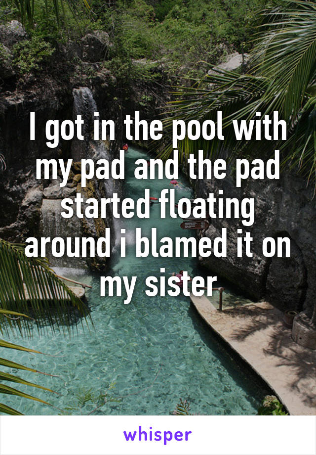 I got in the pool with my pad and the pad started floating around i blamed it on my sister

