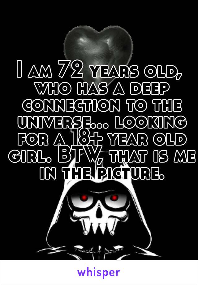 I am 72 years old, who has a deep connection to the universe... looking for a 18+ year old girl. BTW, that is me in the picture.