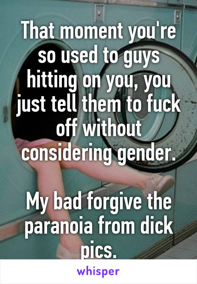 That moment you're so used to guys hitting on you, you just tell them to fuck off without considering gender.

My bad forgive the paranoia from dick pics.