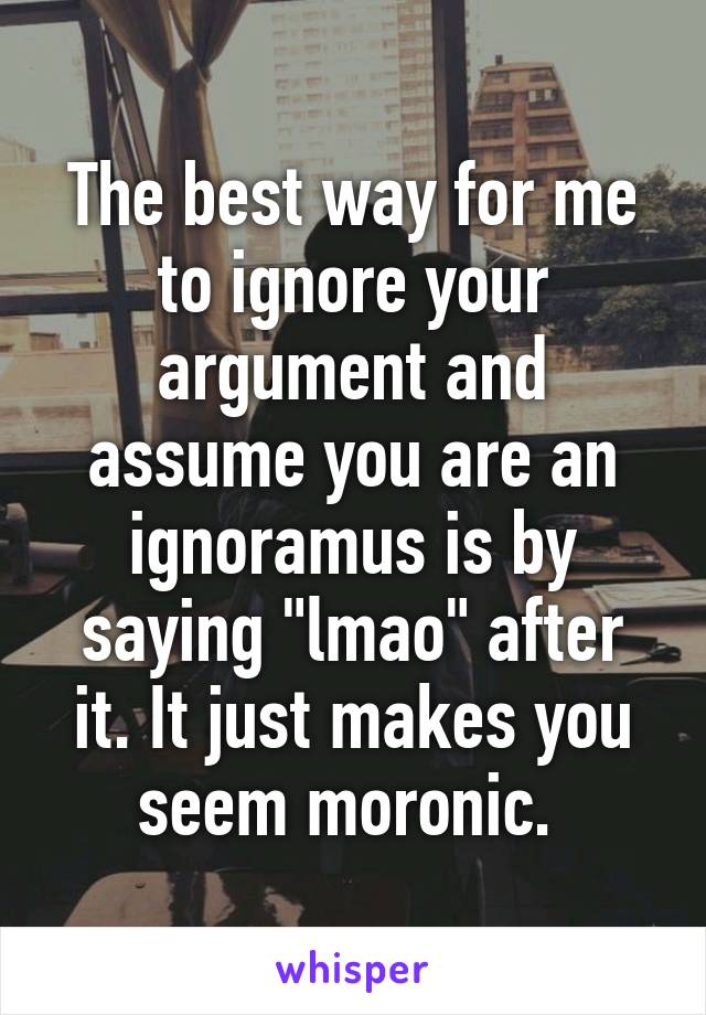 The best way for me to ignore your argument and assume you are an ignoramus is by saying "lmao" after it. It just makes you seem moronic. 