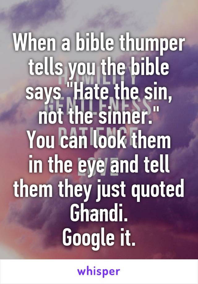 When a bible thumper tells you the bible says "Hate the sin, not the sinner."
You can look them in the eye and tell them they just quoted Ghandi.
Google it.