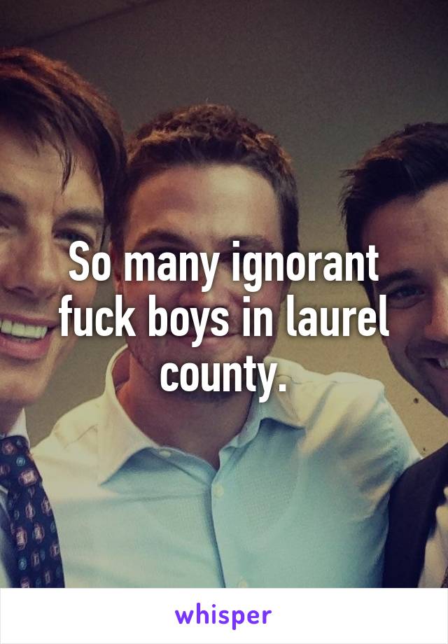 So many ignorant fuck boys in laurel county.