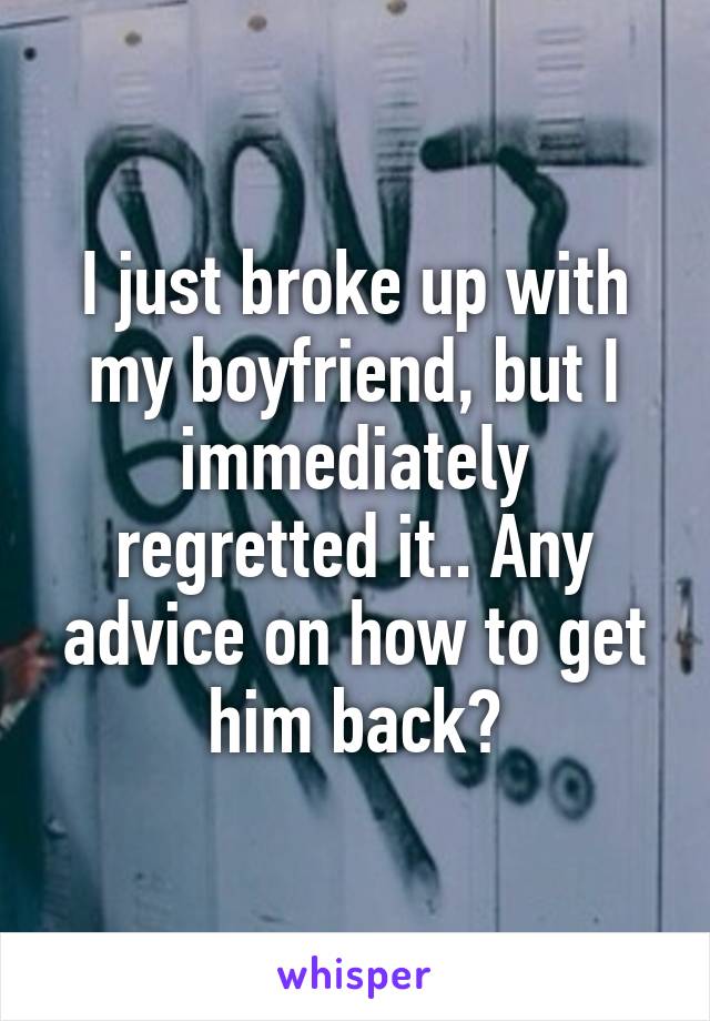 I just broke up with my boyfriend, but I immediately regretted it.. Any advice on how to get him back?