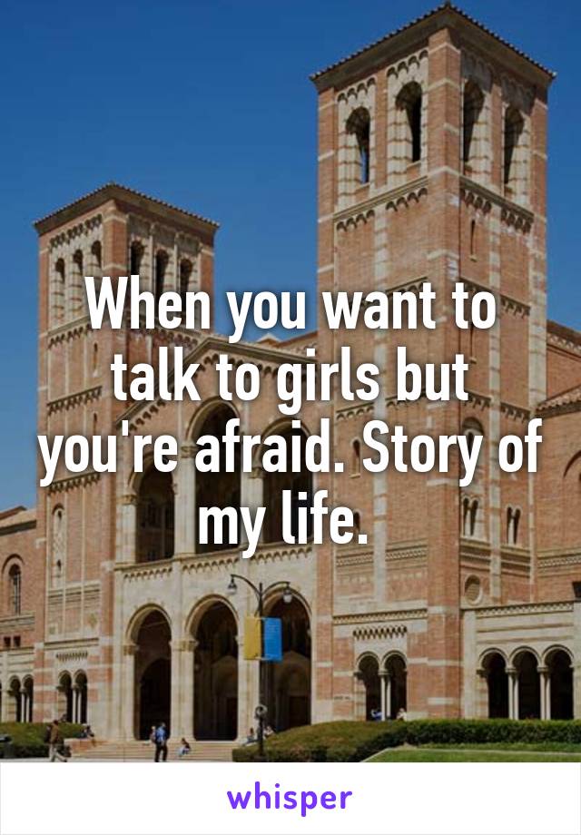 When you want to talk to girls but you're afraid. Story of my life. 