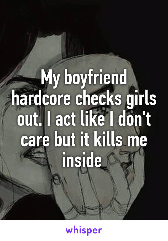My boyfriend hardcore checks girls out. I act like I don't care but it kills me inside 