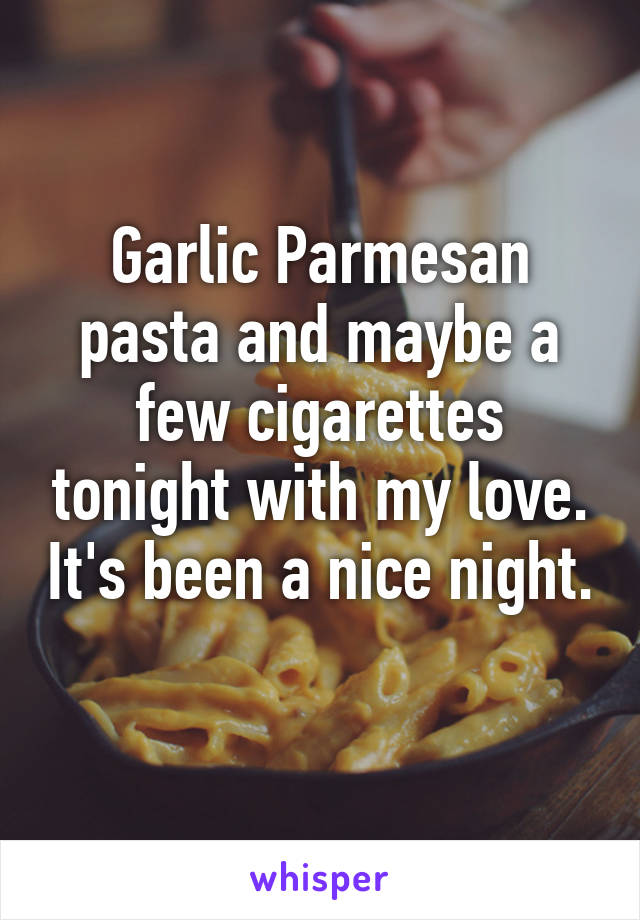 Garlic Parmesan pasta and maybe a few cigarettes tonight with my love. It's been a nice night. 