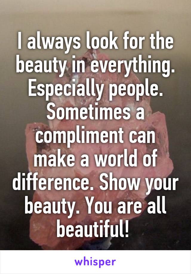 I always look for the beauty in everything. Especially people. Sometimes a compliment can make a world of difference. Show your beauty. You are all beautiful! 