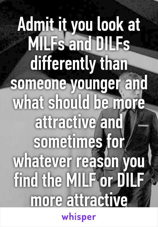 Admit it you look at MILFs and DILFs differently than someone younger and what should be more attractive and sometimes for whatever reason you find the MILF or DILF more attractive