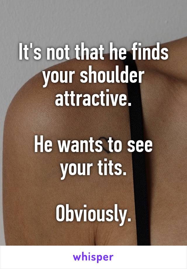 It's not that he finds your shoulder attractive.

He wants to see your tits.

Obviously.