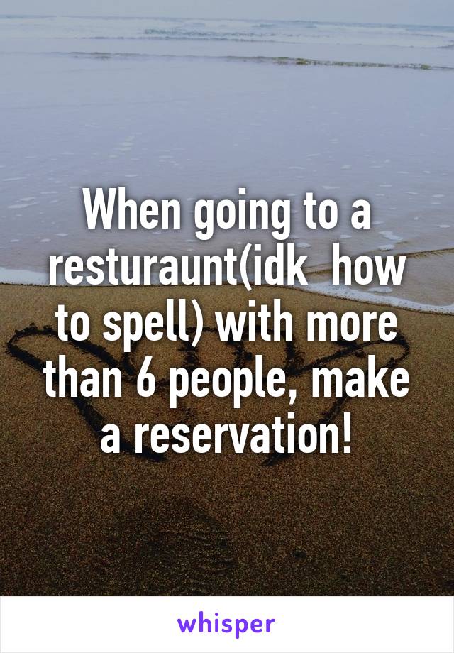 When going to a resturaunt(idk  how to spell) with more than 6 people, make a reservation!