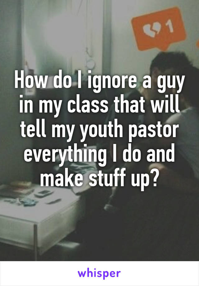How do I ignore a guy in my class that will tell my youth pastor everything I do and make stuff up?

