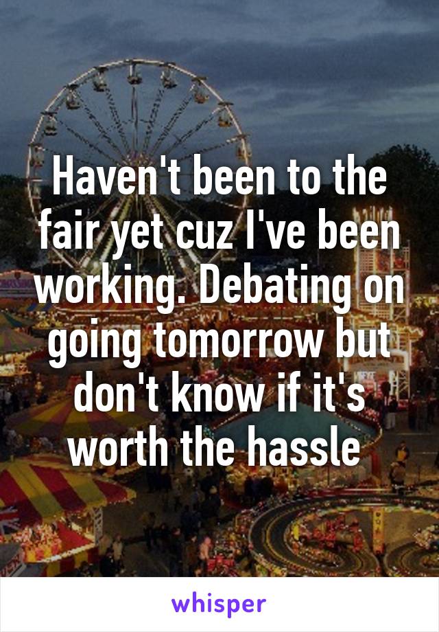 Haven't been to the fair yet cuz I've been working. Debating on going tomorrow but don't know if it's worth the hassle 