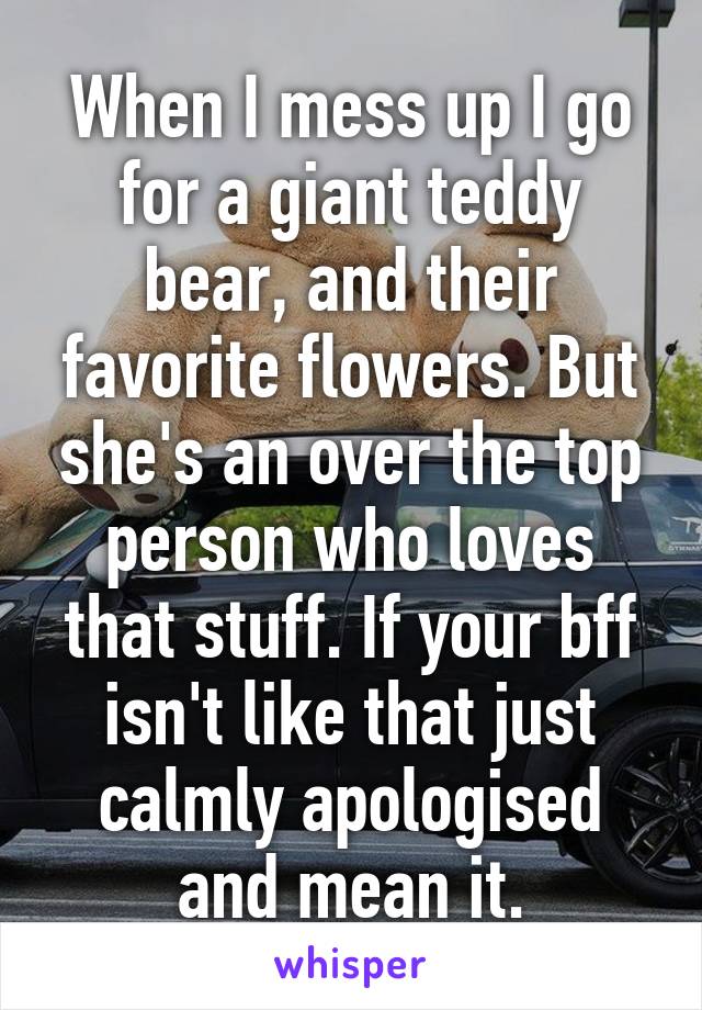 When I mess up I go for a giant teddy bear, and their favorite flowers. But she's an over the top person who loves that stuff. If your bff isn't like that just calmly apologised and mean it.
