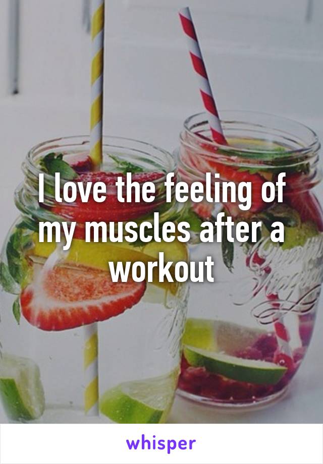 I love the feeling of my muscles after a workout