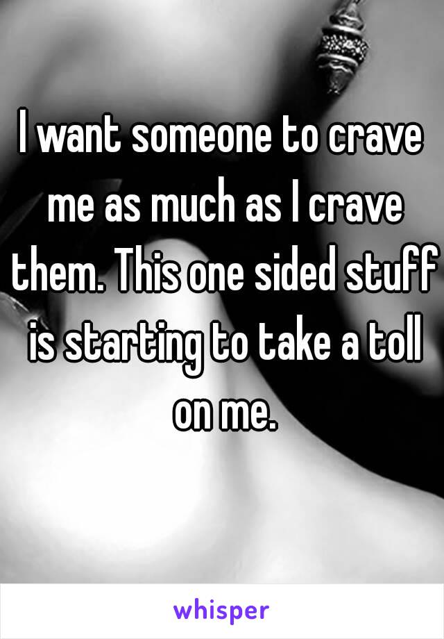 I want someone to crave me as much as I crave them. This one sided stuff is starting to take a toll on me.