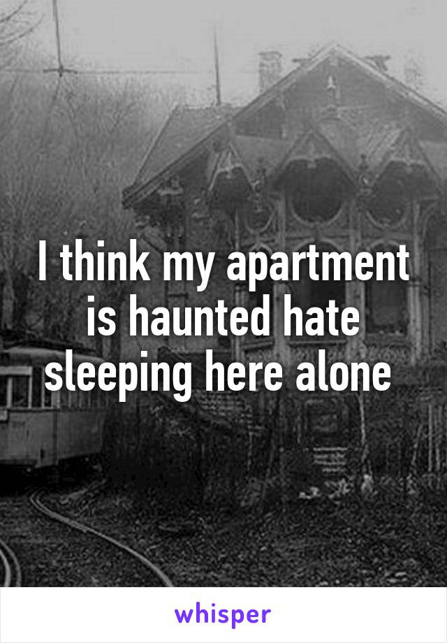 I think my apartment is haunted hate sleeping here alone 